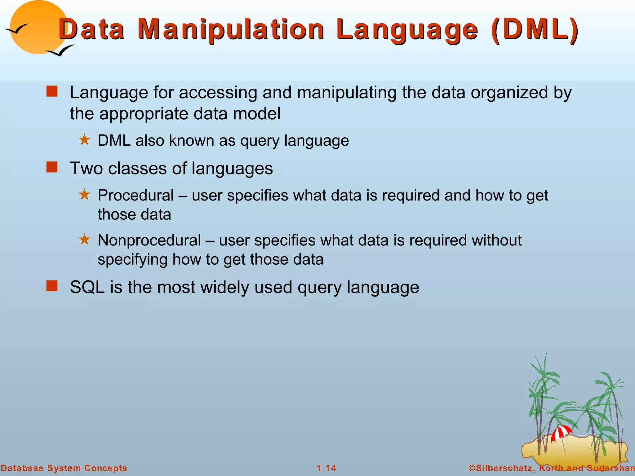 Data Manipulation Language (DML) Language for accessing and manipulating the data organized by the appropriate data model DML also known as query language Two classes of languages  Procedural – user specifies what data is required and how to get those data  Nonprocedural – user specifies what data is required without specifying how to get those data SQL is the most widely used query language 