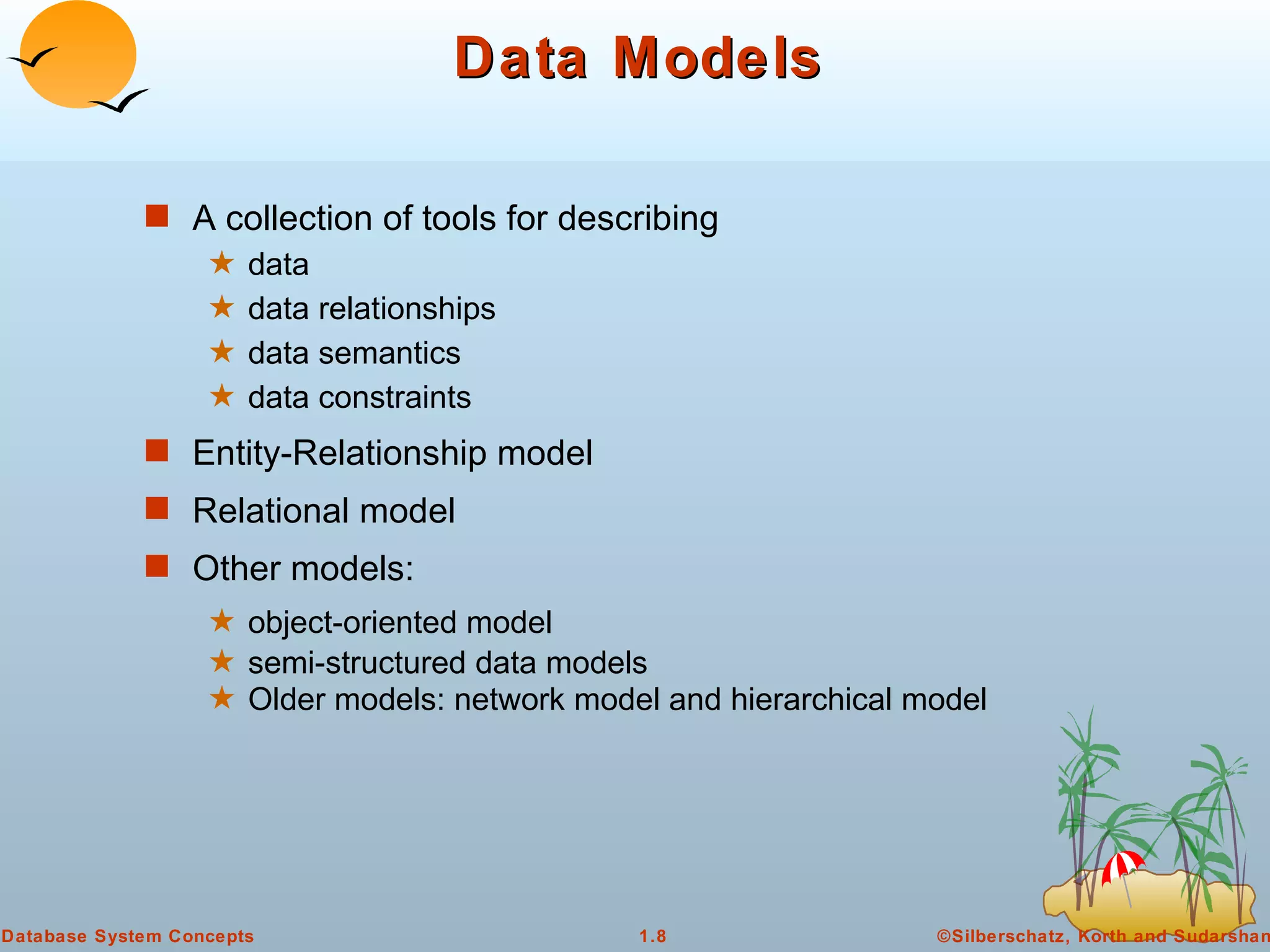 Data Models A collection of tools for describing  data  data relationships data semantics data constraints Entity-Relationship model Relational model Other models:  object-oriented model semi-structured data models Older models: network model and hierarchical model 