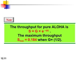 The throughput for pure ALOHA is  S = G × e  −2G  . The maximum throughput S max  = 0.184  when G= (1/2). Note 