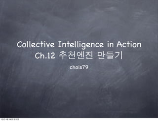 Collective Intelligence in Action
                 Ch.12 추천엔진 만들기
                          chois79




12년 4월 14일 토요일
 