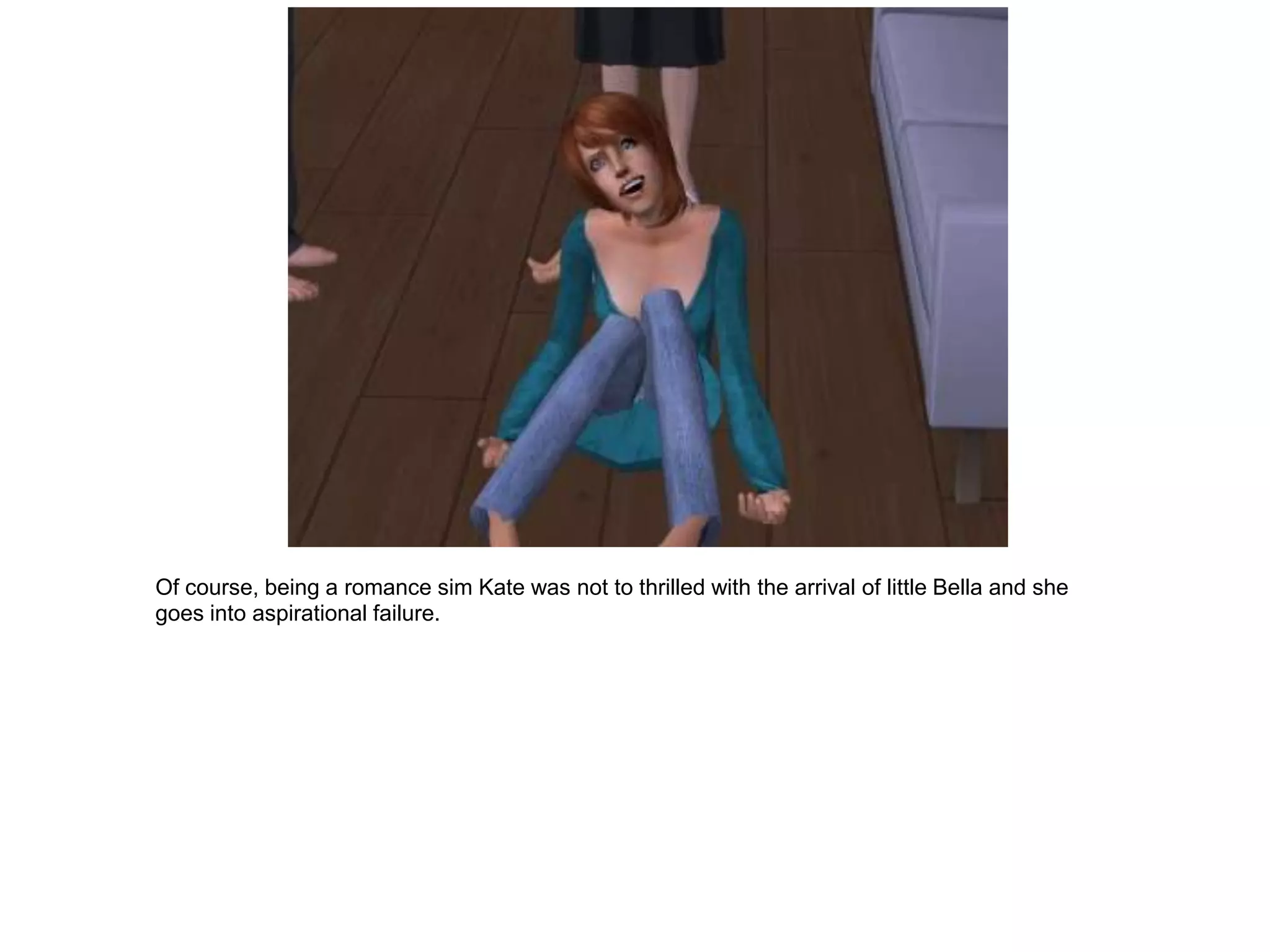 Of course, being a romance sim Kate was not to thrilled with the arrival of little Bella and she
goes into aspirational failure.
 