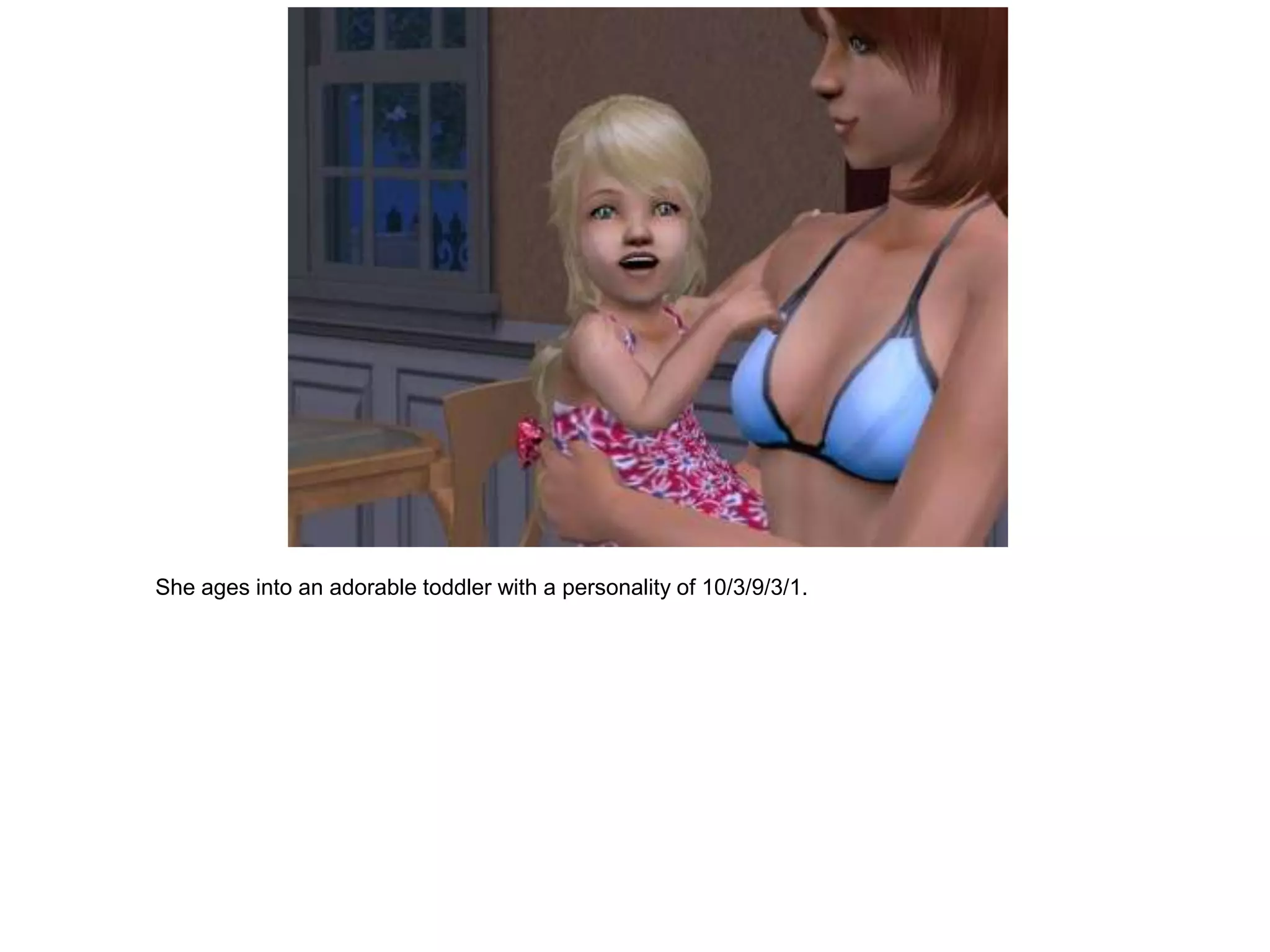 She ages into an adorable toddler with a personality of 10/3/9/3/1.
 