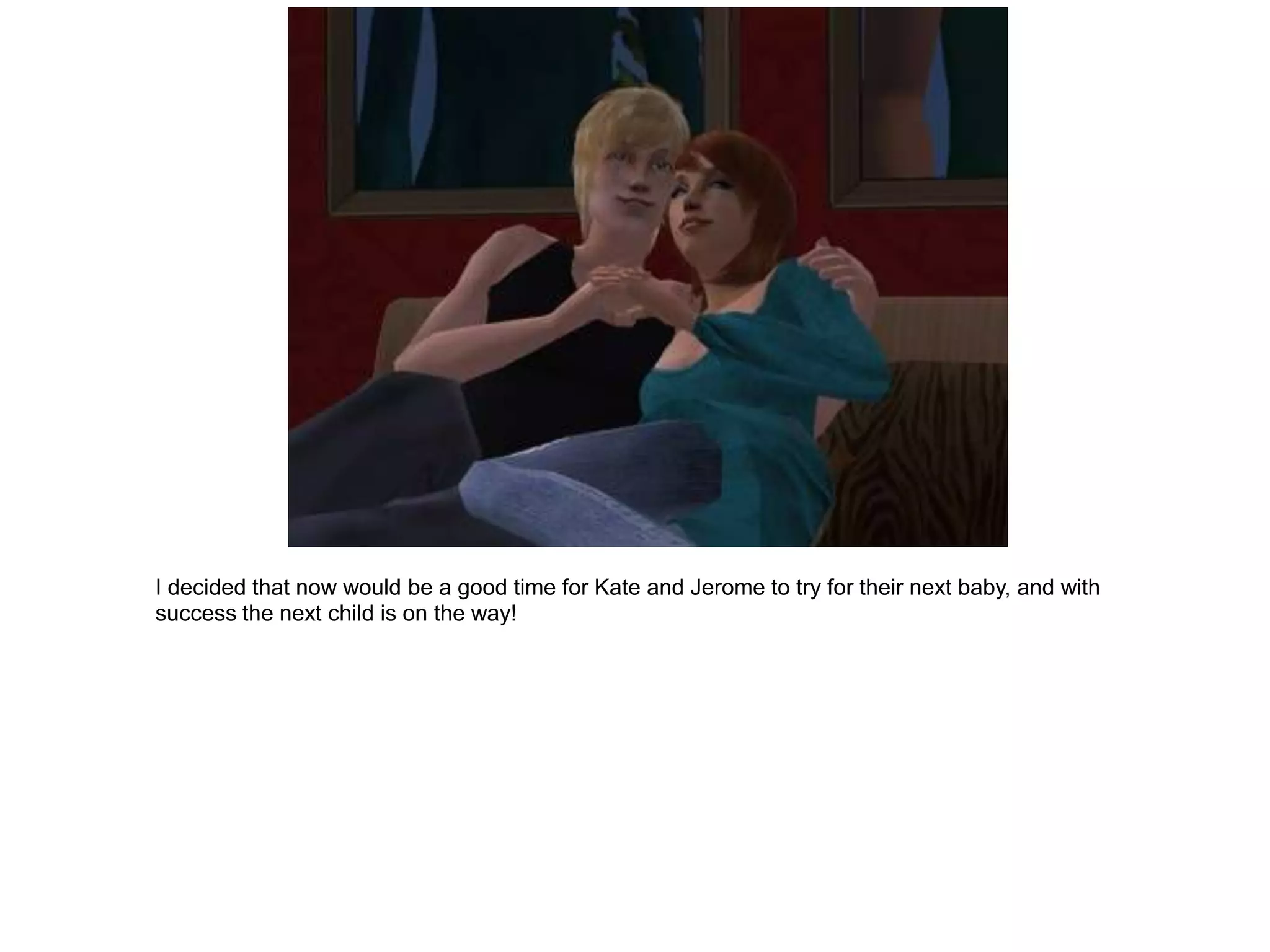 I decided that now would be a good time for Kate and Jerome to try for their next baby, and with
success the next child is on the way!
 