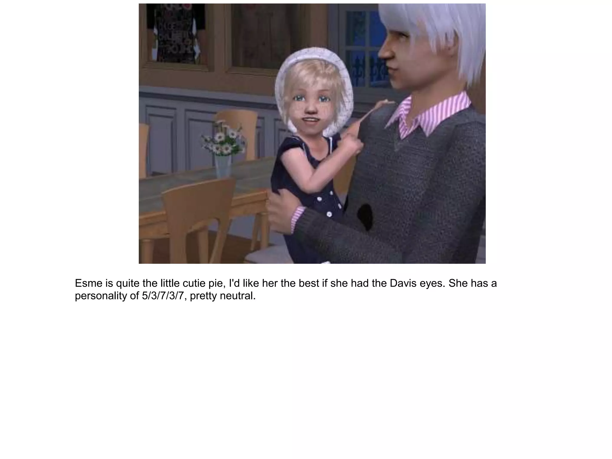 Esme is quite the little cutie pie, I'd like her the best if she had the Davis eyes. She has a
personality of 5/3/7/3/7, pretty neutral.
 