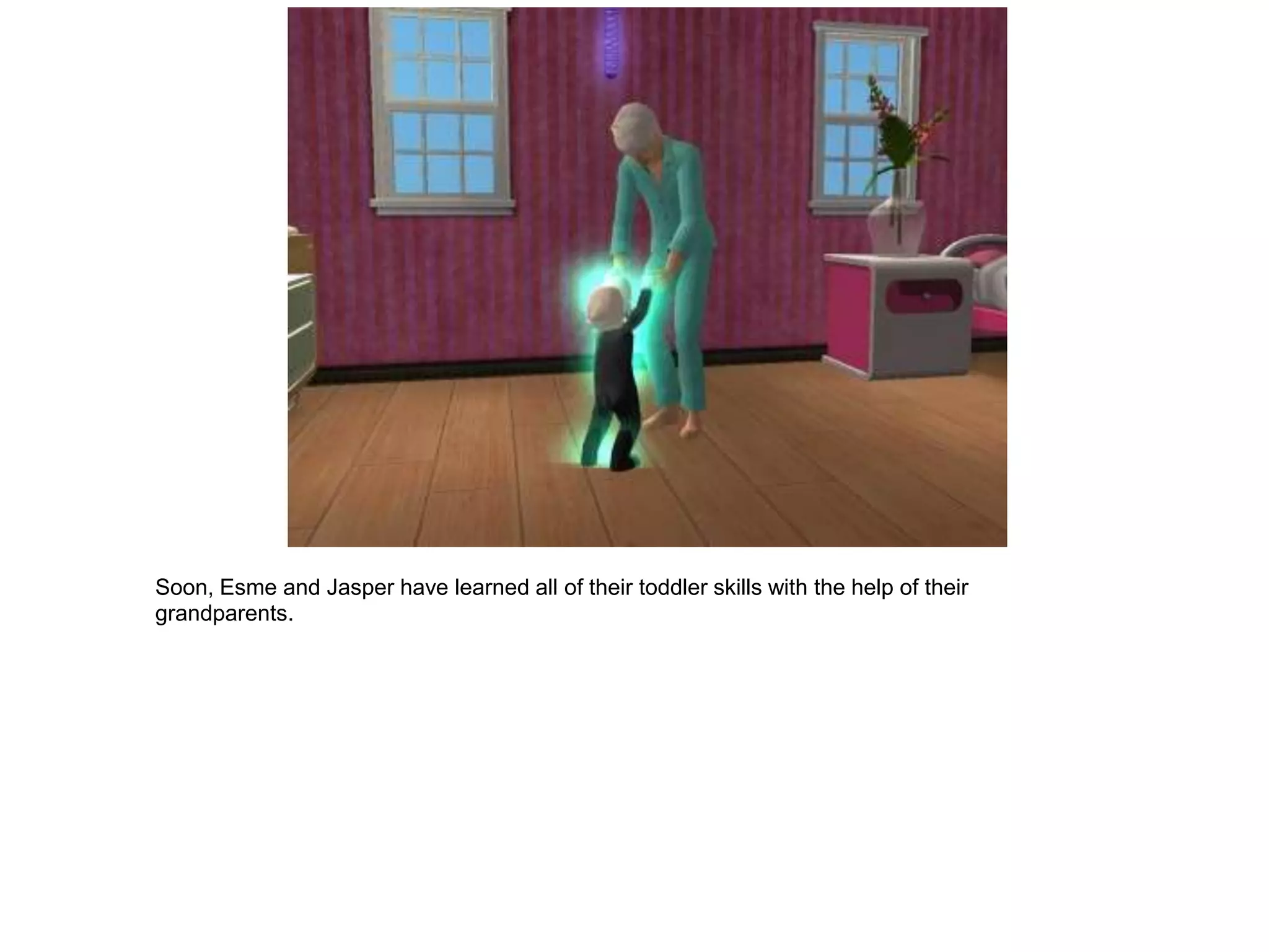 Soon, Esme and Jasper have learned all of their toddler skills with the help of their
grandparents.
 