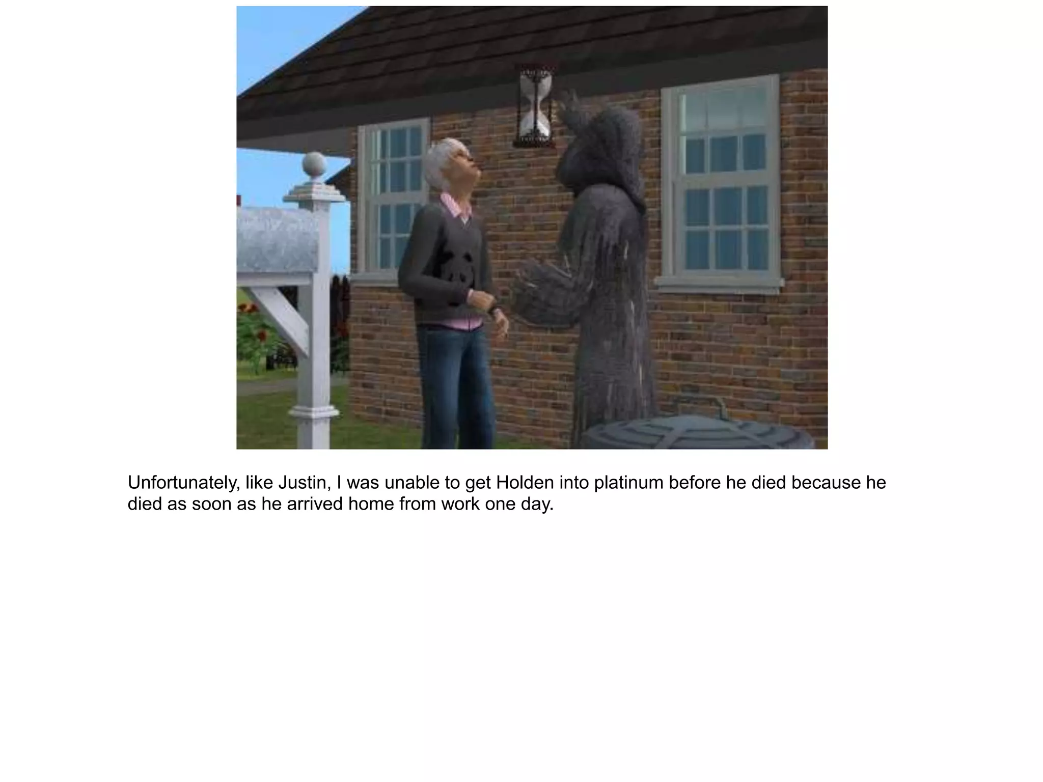 Unfortunately, like Justin, I was unable to get Holden into platinum before he died because he
died as soon as he arrived home from work one day.
 