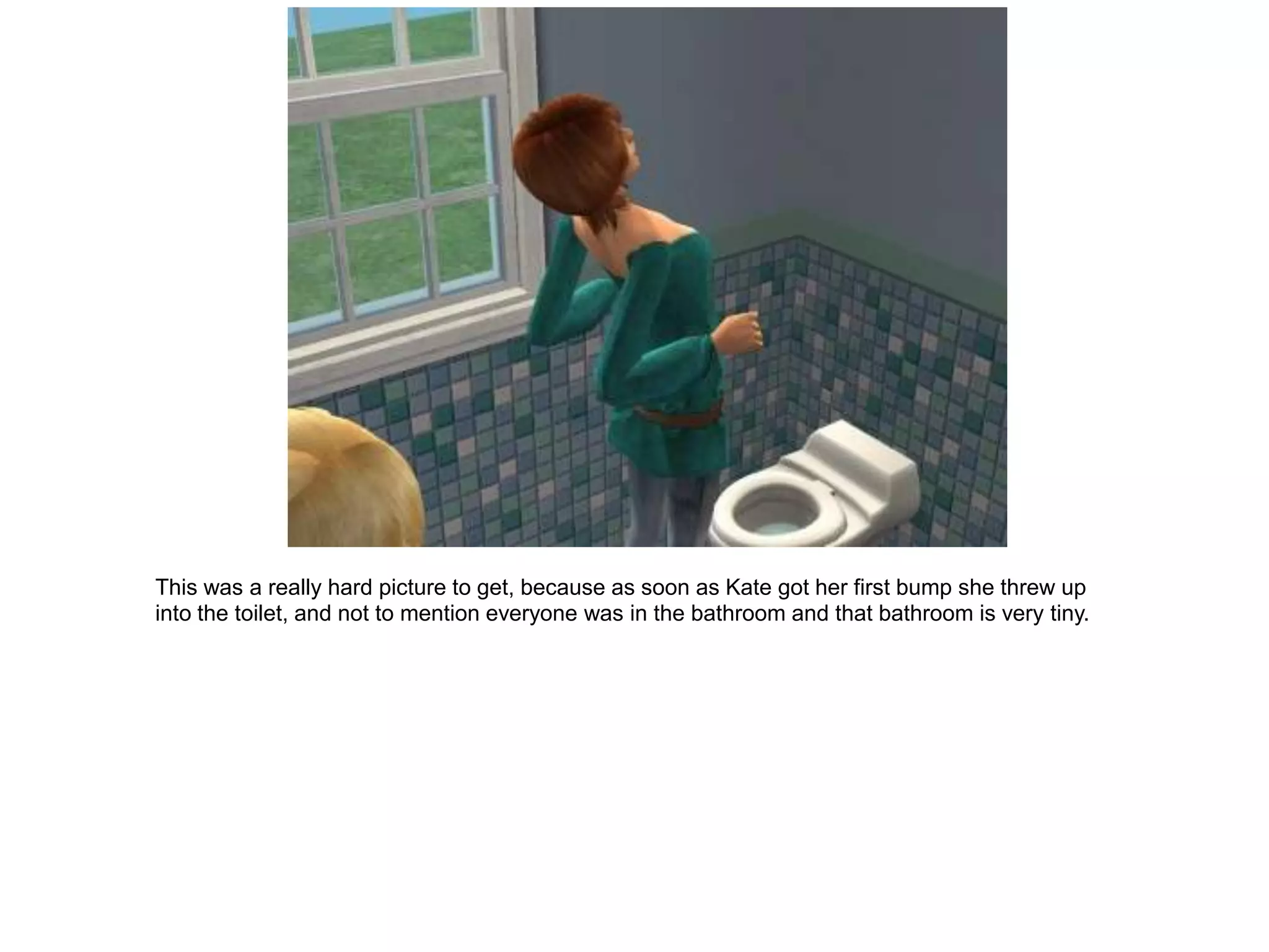 This was a really hard picture to get, because as soon as Kate got her first bump she threw up
into the toilet, and not to mention everyone was in the bathroom and that bathroom is very tiny.
 