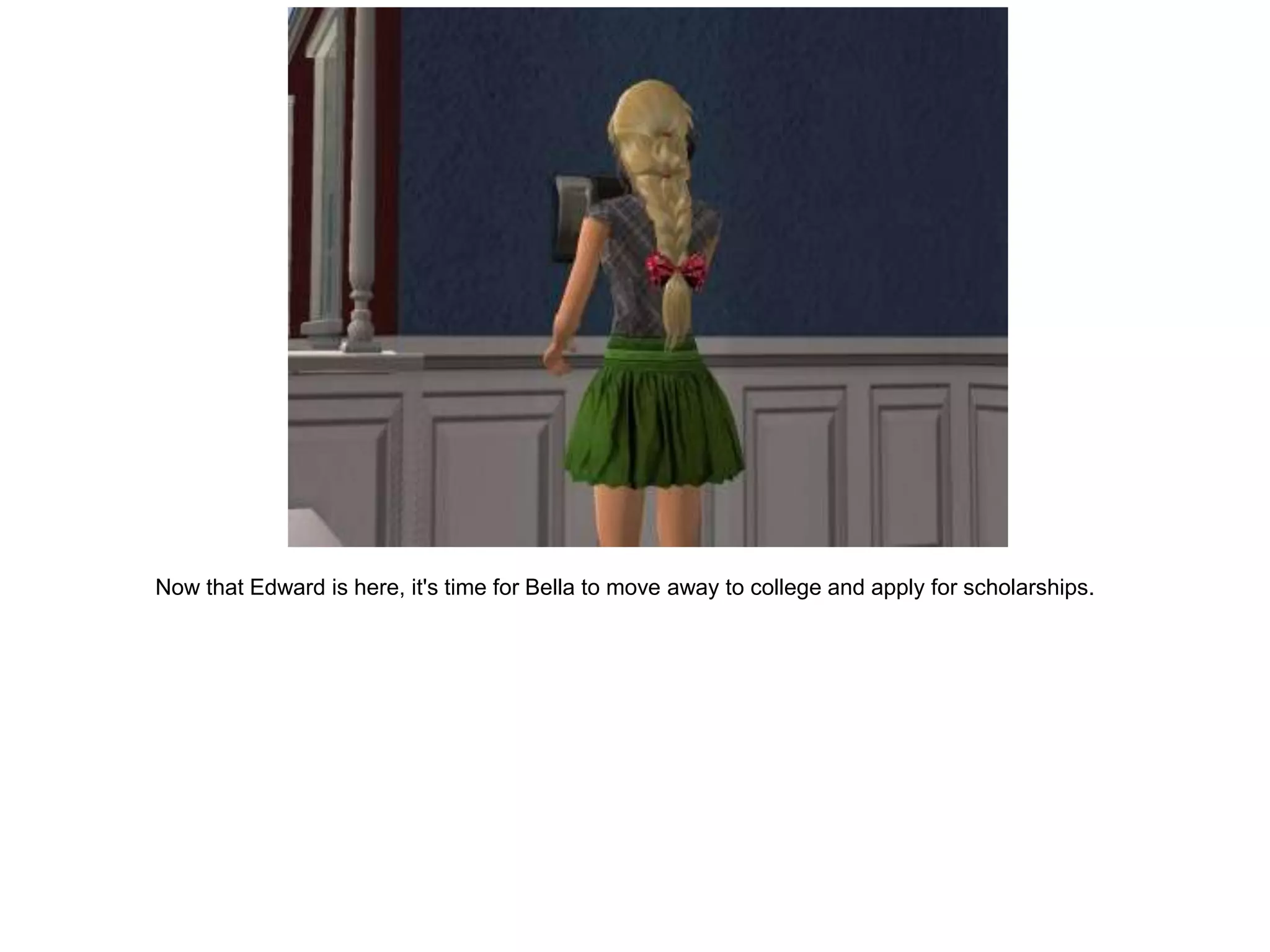 Now that Edward is here, it's time for Bella to move away to college and apply for scholarships.
 
