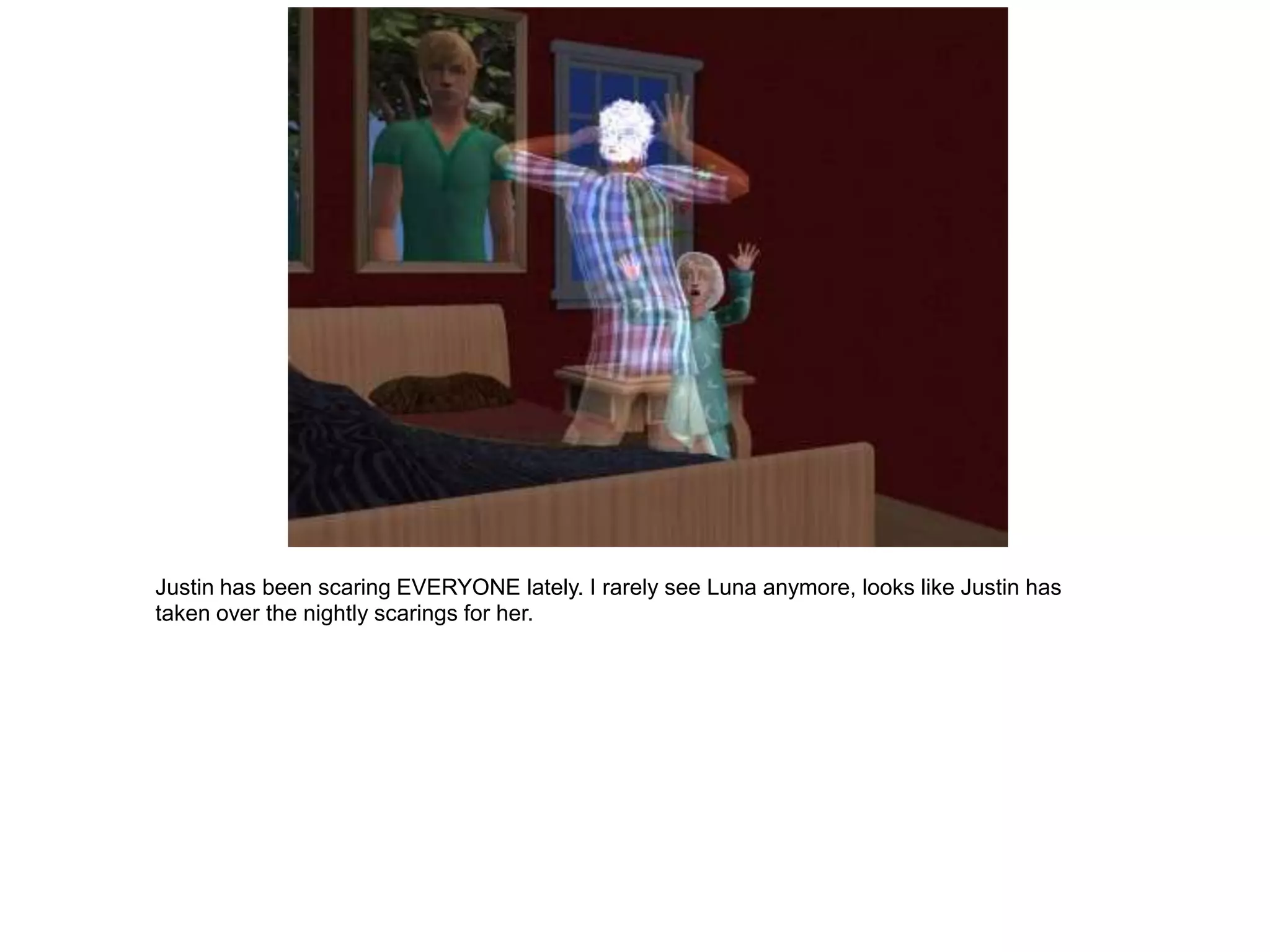 Justin has been scaring EVERYONE lately. I rarely see Luna anymore, looks like Justin has
taken over the nightly scarings for her.
 