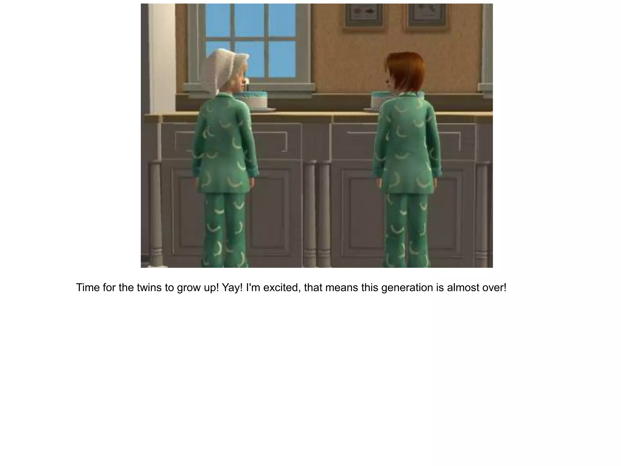 Time for the twins to grow up! Yay! I'm excited, that means this generation is almost over!
 
