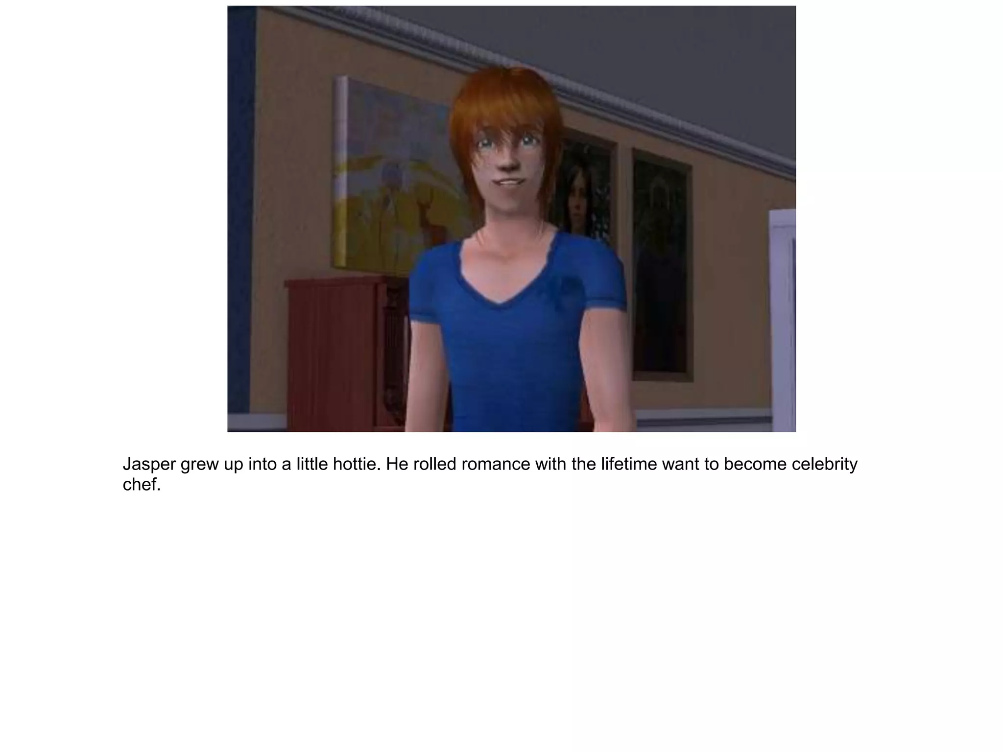 Jasper grew up into a little hottie. He rolled romance with the lifetime want to become celebrity
chef.
 