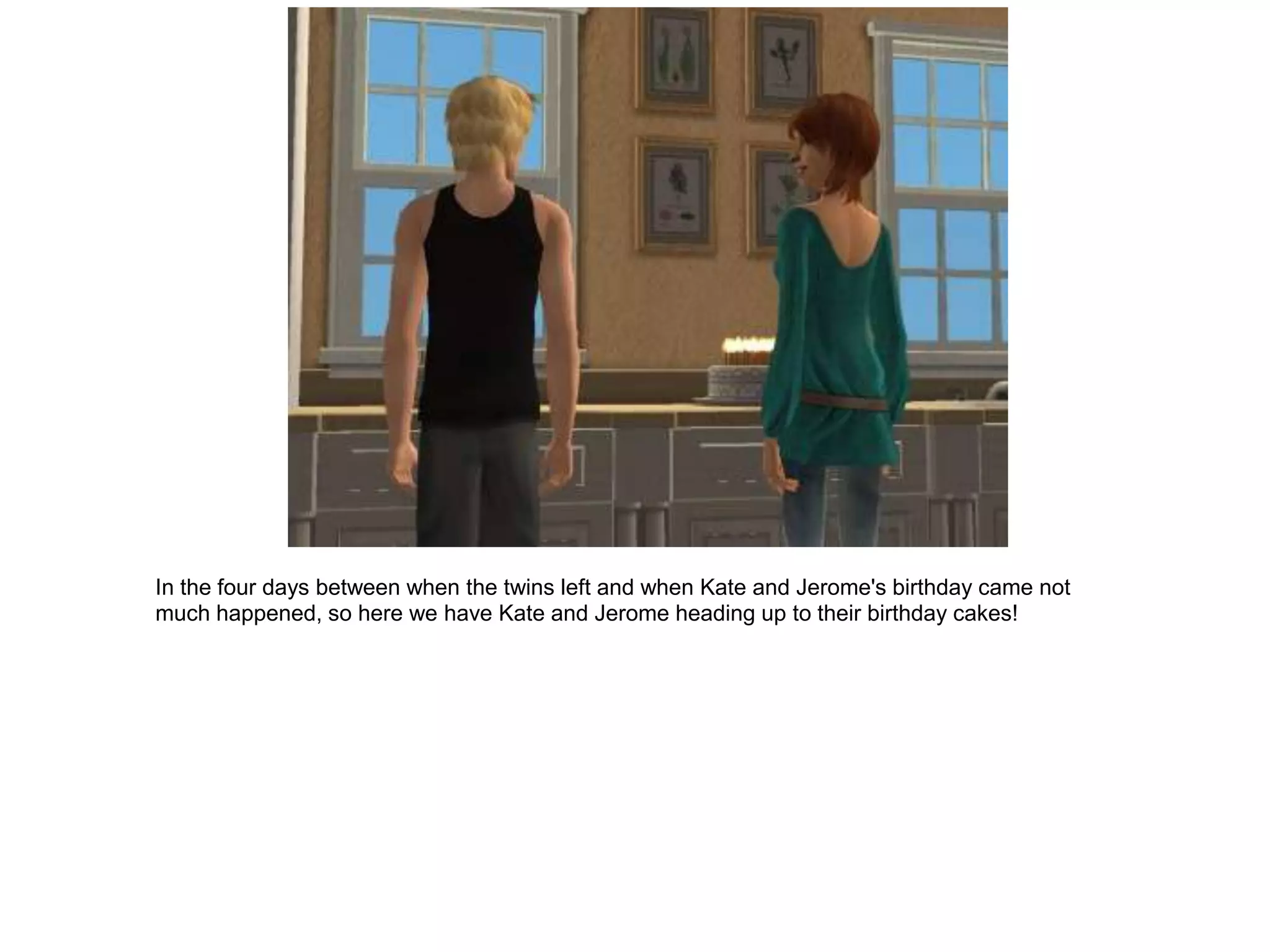 In the four days between when the twins left and when Kate and Jerome's birthday came not
much happened, so here we have Kate and Jerome heading up to their birthday cakes!
 