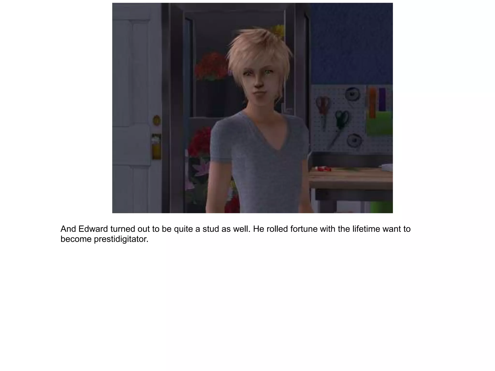 And Edward turned out to be quite a stud as well. He rolled fortune with the lifetime want to
become prestidigitator.
 