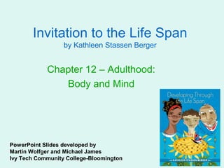 Invitation to the Life Span
                  by Kathleen Stassen Berger


            Chapter 12 – Adulthood:
               Body and Mind




PowerPoint Slides developed by
Martin Wolfger and Michael James
Ivy Tech Community College-Bloomington
 