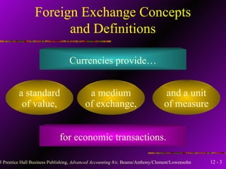 Foreign Exchange Concepts and Definitions Currencies provide… a standard of value, a medium of exchange, and a unit of measure for economic transactions. 