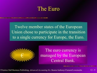 The Euro Twelve member states of the European Union chose to participate in the transition to a single currency for Europe, the Euro. € The euro currency is managed by the European Central Bank. 