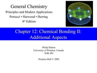 General Chemistry
Principles and Modern Applications
   Petrucci • Harwood • Herring
             8th Edition


      Chapter 12: Chemical Bonding II:
            Additional Aspects
                             Philip Dutton
                    University of Windsor, Canada
                               N9B 3P4

                        Prentice-Hall © 2002
 