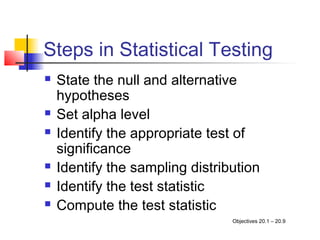 Steps in Statistical Testing
   State the null and alternative
    hypotheses
   Set alpha level
   Identify the appropriate test of
    significance
   Identify the sampling distribution
   Identify the test statistic
   Compute the test statistic
                                 Objectives 20.1 – 20.9
 