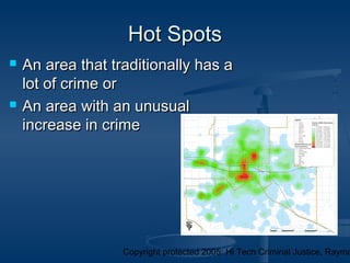 Copyright protected 2005: Hi Tech Criminal Justice, Raymo
Hot SpotsHot Spots
 An area that traditionally has aAn area that traditionally has a
lot of crime orlot of crime or
 An area with an unusualAn area with an unusual
increase in crimeincrease in crime
 
