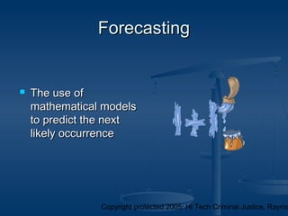 Copyright protected 2005: Hi Tech Criminal Justice, Raymo
ForecastingForecasting
 The use ofThe use of
mathematical modelsmathematical models
to predict the nextto predict the next
likely occurrencelikely occurrence
 