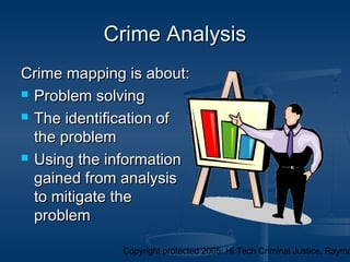 Copyright protected 2005: Hi Tech Criminal Justice, Raymo
Crime AnalysisCrime Analysis
Crime mapping is about:Crime mapping is about:
 Problem solvingProblem solving
 The identification ofThe identification of
the problemthe problem
 Using the informationUsing the information
gained from analysisgained from analysis
to mitigate theto mitigate the
problemproblem
 