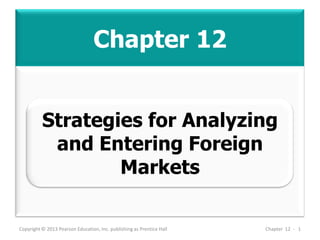 Chapter 12
Copyright © 2013 Pearson Education, Inc. publishing as Prentice Hall Chapter 12 - 1
Strategies for Analyzing
and Entering Foreign
Markets
 