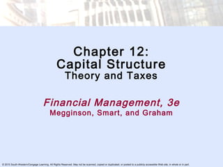 Chapter 12:
Capital Structure
Theory and Taxes

Financial Management, 3e
Megginson, Smart, and Graham

© 2010 South-Western/Cengage Learning. All Rights Reserved. May not be scanned, copied or duplicated, or posted to a publicly accessible Web site, in whole or in part.

 