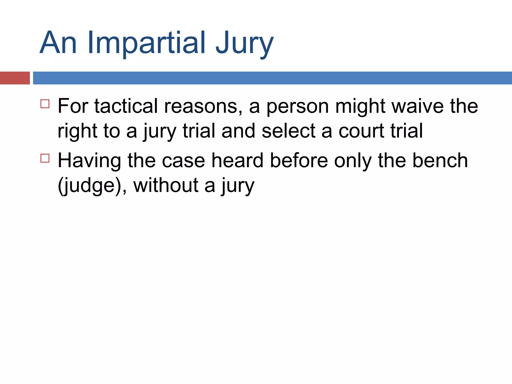 An Impartial Jury




For tactical reasons, a person might waive the
right to a jury trial and select a court trial
Having the case heard before only the bench
(judge), without a jury

 