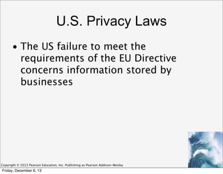 U.S. Privacy Laws
• The US failure to meet the
requirements of the EU Directive
concerns information stored by
businesses

Copyright © 2013 Pearson Education, Inc. Publishing as Pearson Addison-Wesley

Friday, December 6, 13

 