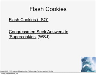 Flash Cookies
Flash Cookies (LSO)
Congressmen Seek Answers to
‘Supercookies’ (WSJ)

Copyright © 2013 Pearson Education, Inc. Publishing as Pearson Addison-Wesley

Friday, December 6, 13

 
