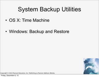 System Backup Utilities
• OS X: Time Machine
• Windows: Backup and Restore

Copyright © 2013 Pearson Education, Inc. Publishing as Pearson Addison-Wesley

Friday, December 6, 13

 