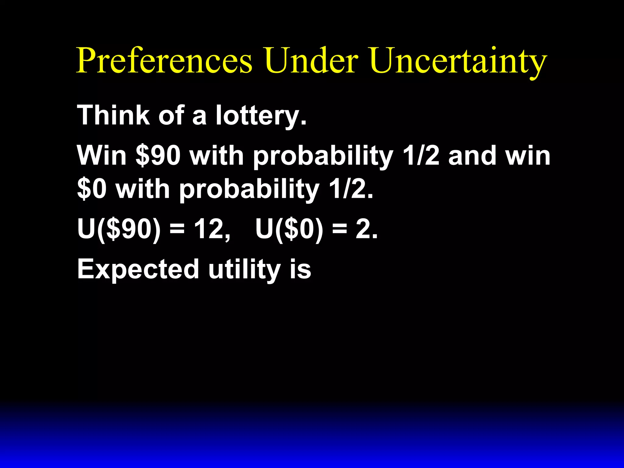 Preferences Under Uncertainty
Think of a lottery.
Win $90 with probability 1/2 and win
$0 with probability 1/2.
U($90) = 12, U($0) = 2.
Expected utility is

 