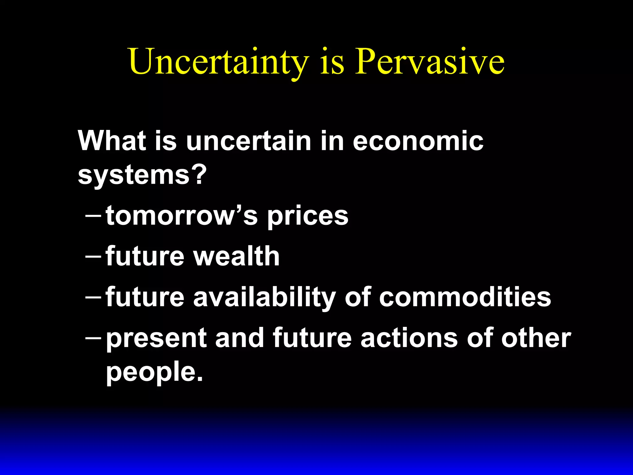 Uncertainty is Pervasive
What is uncertain in economic
systems?
– tomorrow’s prices
– future wealth
– future availability of commodities
– present and future actions of other
people.

 