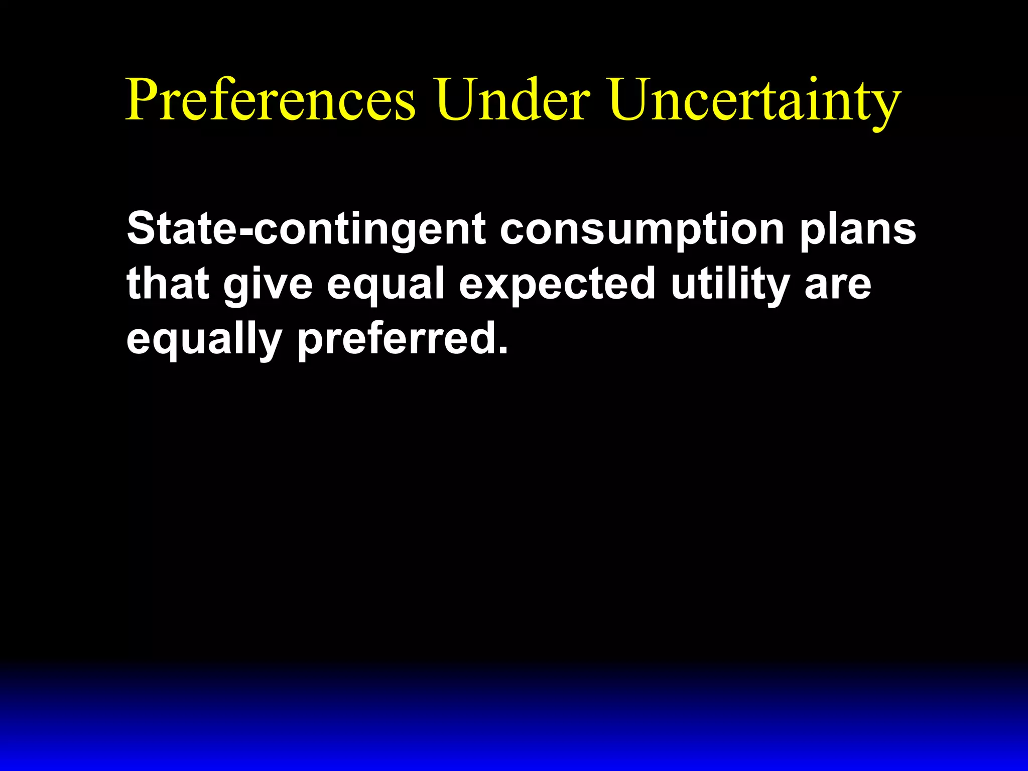 Preferences Under Uncertainty
State-contingent consumption plans
that give equal expected utility are
equally preferred.

 