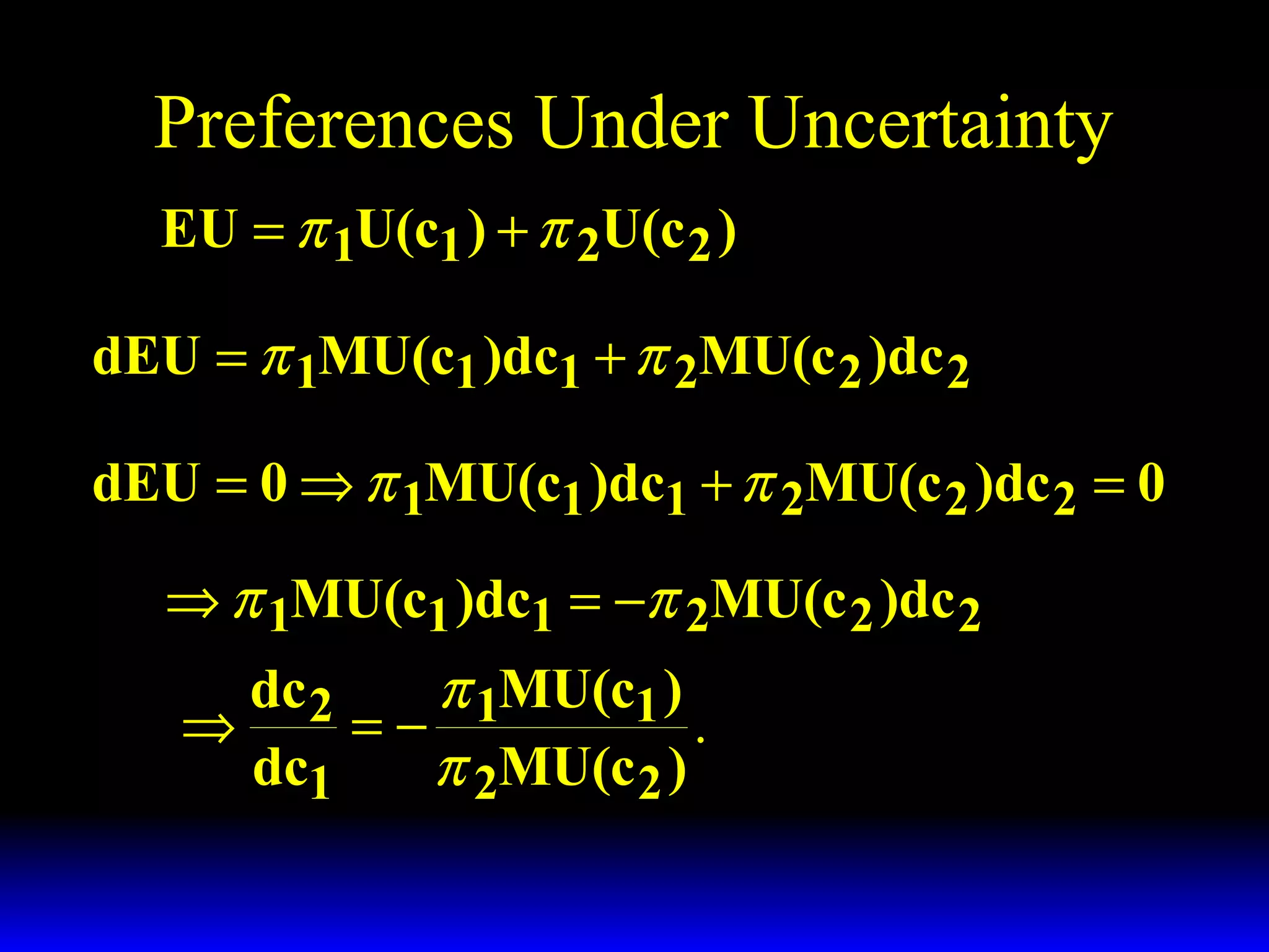 Preferences Under Uncertainty
EU = π 1U(c1 ) + π 2U(c 2 )
dEU = π 1MU(c1 )dc1 + π 2MU(c 2 )dc 2
dEU = 0 ⇒ π 1MU(c1 )dc1 + π 2MU(c 2 )dc 2 = 0
⇒ π 1MU(c1 )dc1 = −π 2MU(c 2 )dc 2
dc 2
π 1MU(c1 )
⇒
=−
.
dc1
π 2MU(c 2 )

 