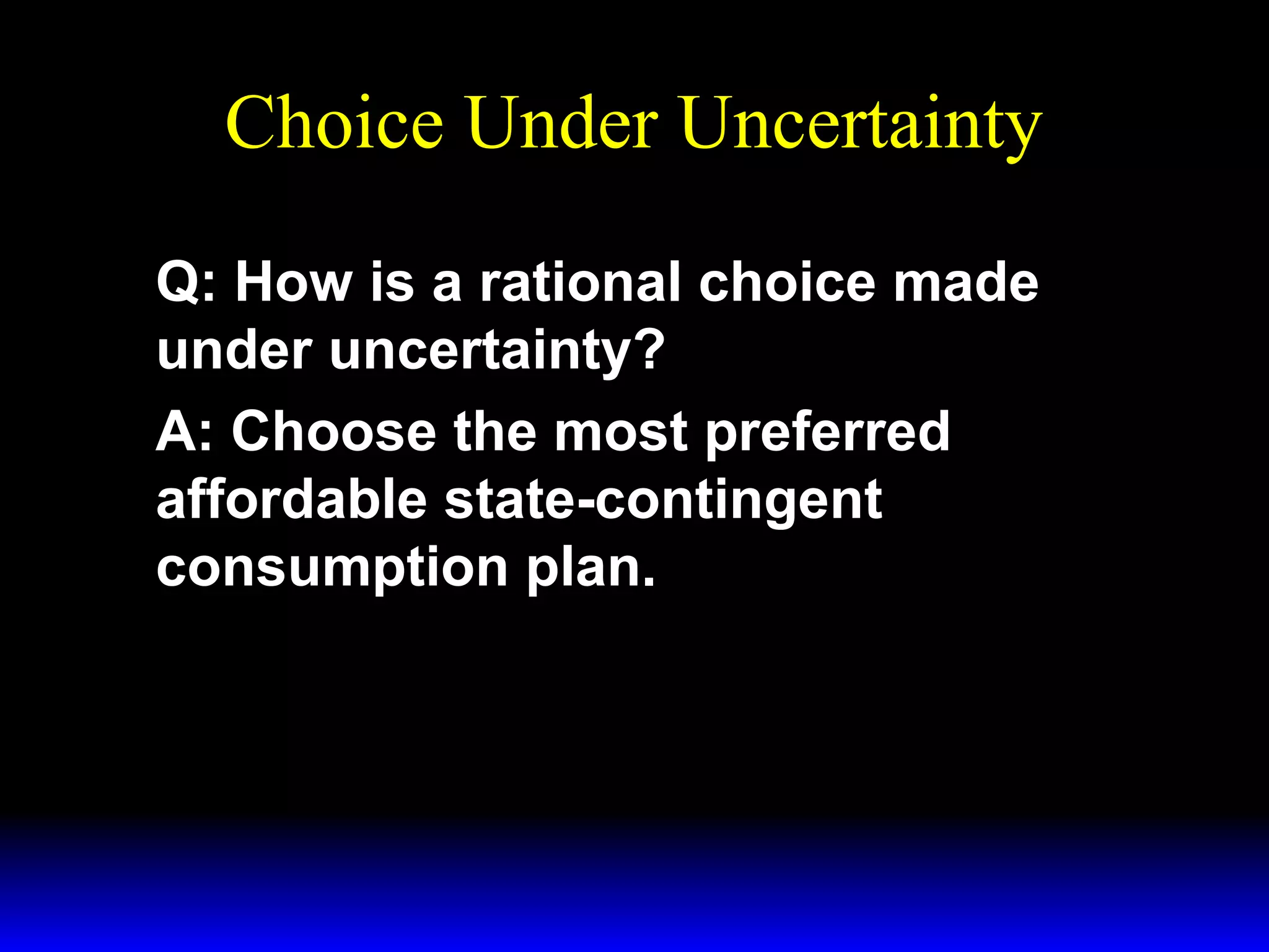 Choice Under Uncertainty
Q: How is a rational choice made
under uncertainty?
A: Choose the most preferred
affordable state-contingent
consumption plan.

 