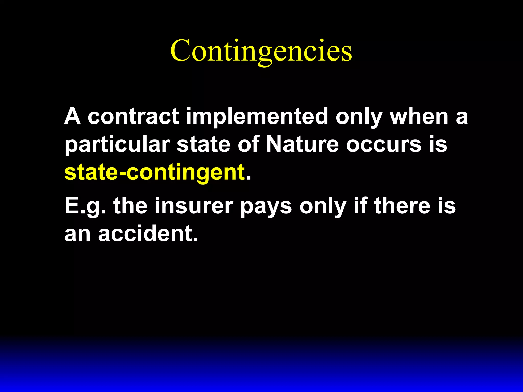 Contingencies
A contract implemented only when a
particular state of Nature occurs is
state-contingent.
E.g. the insurer pays only if there is
an accident.

 