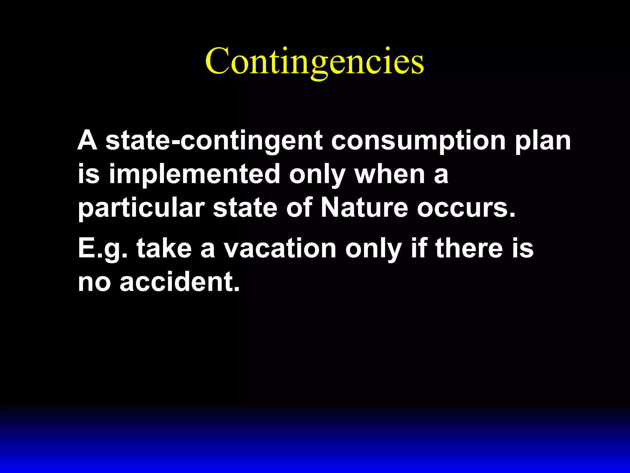 Contingencies
A state-contingent consumption plan
is implemented only when a
particular state of Nature occurs.
E.g. take a vacation only if there is
no accident.

 