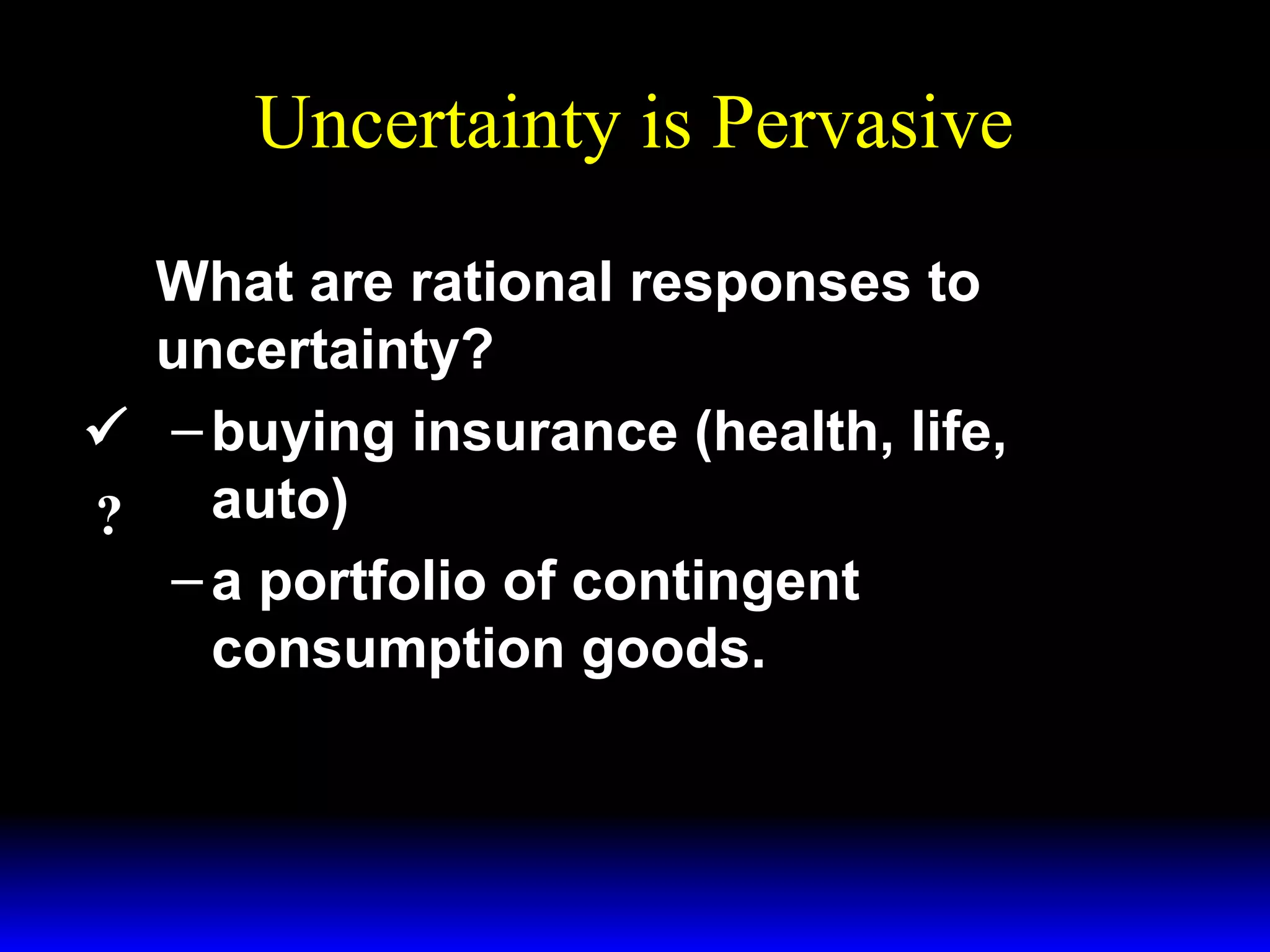 Uncertainty is Pervasive
What are rational responses to
uncertainty?
 – buying insurance (health, life,
auto)
?
– a portfolio of contingent
consumption goods.

 