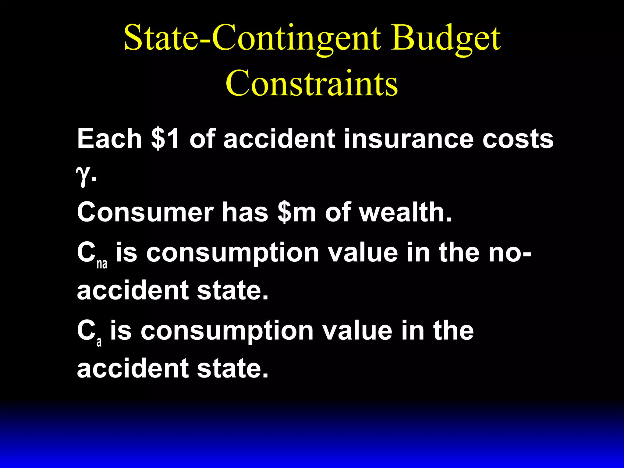 State-Contingent Budget
Constraints
Each $1 of accident insurance costs
γ.
Consumer has $m of wealth.
Cna is consumption value in the noaccident state.
Ca is consumption value in the
accident state.

 