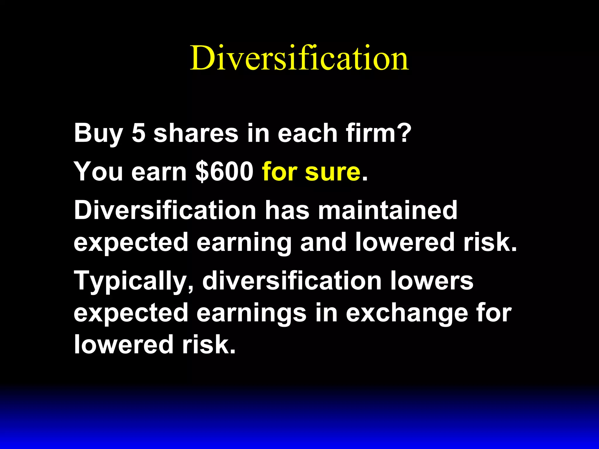 Diversification
Buy 5 shares in each firm?
You earn $600 for sure.
Diversification has maintained
expected earning and lowered risk.
Typically, diversification lowers
expected earnings in exchange for
lowered risk.

 