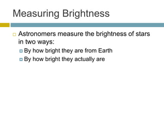 Measuring Brightness
 Astronomers measure the brightness of stars
in two ways:
 By how bright they are from Earth
 By how bright they actually are
 