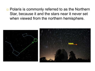  Polaris is commonly referred to as the Northern
Star, because it and the stars near it never set
when viewed from the northern hemisphere.
 
