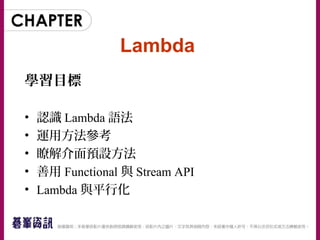 Lambda
學習目標
• 認識 Lambda 語法
• 運用方法參考
• 瞭解介面預設方法
• 善用 Functional 與 Stream API
• Lambda 與平行化
 