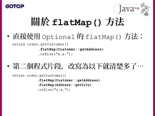 關於 flatMap() 方法
• flatMap() 就像是從盒子取出另一盒子
（ flat 就是平坦化的意思）
• Lambda 表示式指定了前一個盒子中的 與下值
一個盒子之間的轉換關係
• 運算情境被隱藏了，使用者可明確指定感興
趣的特...