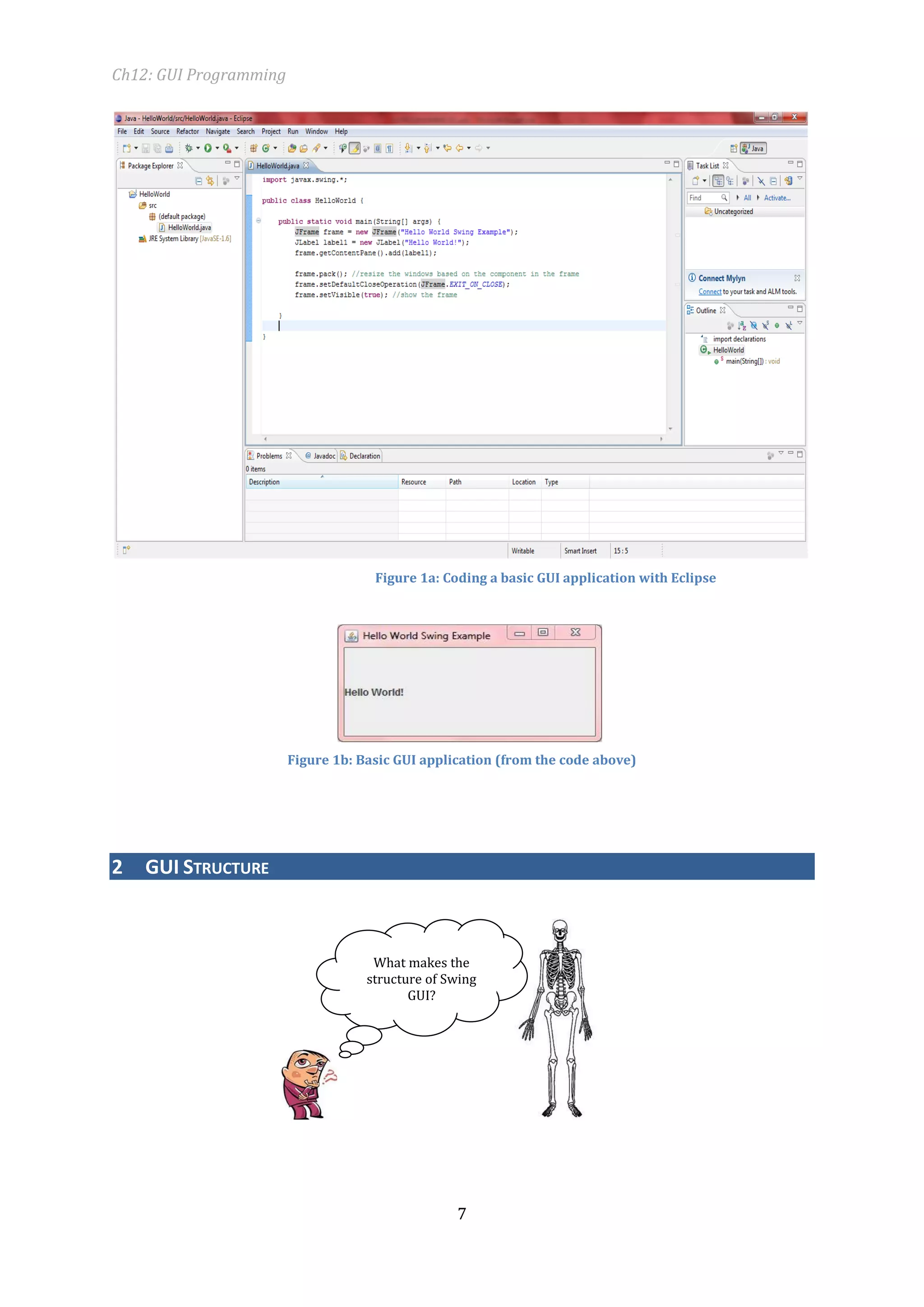 Ch12: GUI Programming 
7 
Figure 1a: Coding a basic GUI application with Eclipse 
Figure 1b: Basic GUI application (from the code above) 
2 GUI STRUCTURE 
What makes the structure of Swing GUI?  