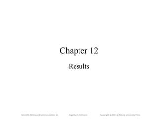 Scientific Writing and Communication, 2e Angelika H. Hofmann Copyright © 2014 by Oxford University Press
Chapter 12
Results
 