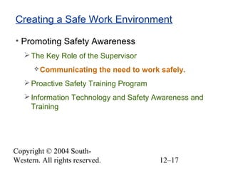 Copyright © 2004 South-
Western. All rights reserved. 12–17
Creating a Safe Work Environment
• Promoting Safety Awareness
The Key Role of the Supervisor
Communicating the need to work safely.
Proactive Safety Training Program
Information Technology and Safety Awareness and
Training
 
