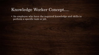Knowledge Worker Concept….
• An employee who have the required knowledge and skills to
perform a specific task or job.
 