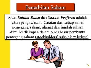 Penerbitan SahamPenerbitan SahamPenerbitan SahamPenerbitan Saham
Akun Saham Biasa dan Saham Preferen adalah
akun pengawasan. Catatan dari setiap nama
pemegang saham, alamat dan jumlah saham
dimiliki disimpan dalam buku besar pembantu
pemegang saham (stockholders’ subsidiary ledger).
Akun Saham Biasa dan Saham Preferen adalah
akun pengawasan. Catatan dari setiap nama
pemegang saham, alamat dan jumlah saham
dimiliki disimpan dalam buku besar pembantu
pemegang saham (stockholders’ subsidiary ledger).
 
